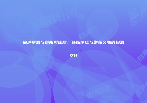 金泸州酒与景阳冈佳酿：品味传统与创新交融的白酒文化