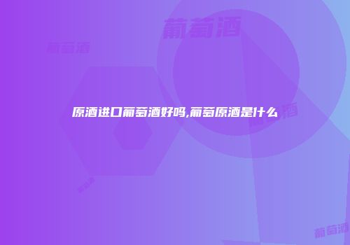 原酒进口葡萄酒好吗,葡萄原酒是什么