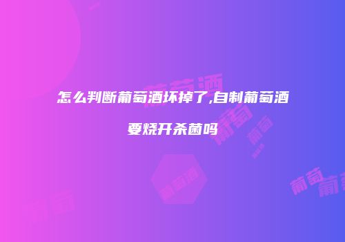 怎么判断葡萄酒坏掉了,自制葡萄酒要烧开杀菌吗