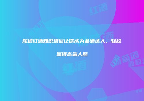 深圳红酒知识培训让你成为品酒达人，轻松赢得高端人脉