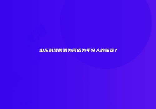 山东科隆啤酒为何成为年轻人的新宠？