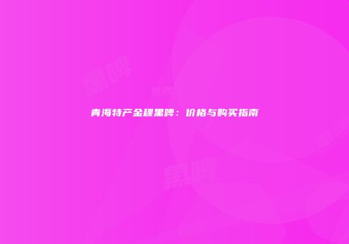 青海特产金稞黑啤：价格与购买指南