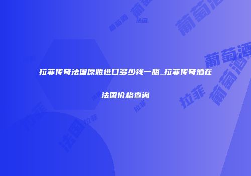 拉菲传奇法国原瓶进口多少钱一瓶_拉菲传奇酒在法国价格查询