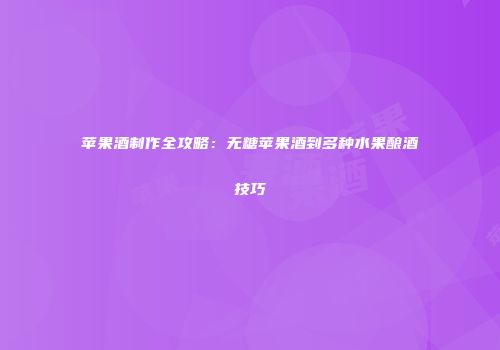 苹果酒制作全攻略：无糖苹果酒到多种水果酿酒技巧