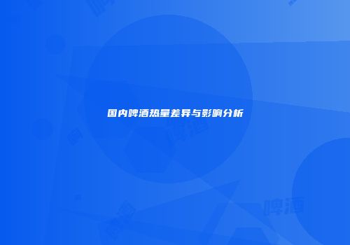 国内啤酒热量差异与影响分析