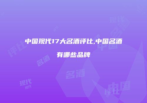 中国现代17大名酒评比,中国名酒有哪些品牌