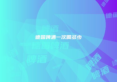 德国啤酒一次喝多少