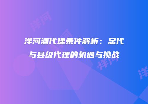 洋河酒代理条件解析：总代与县级代理的机遇与挑战