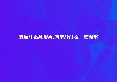 酒加什么能发春,酒里放什么一喝就醉