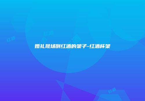 婚礼现场倒红酒的架子-红酒杯架