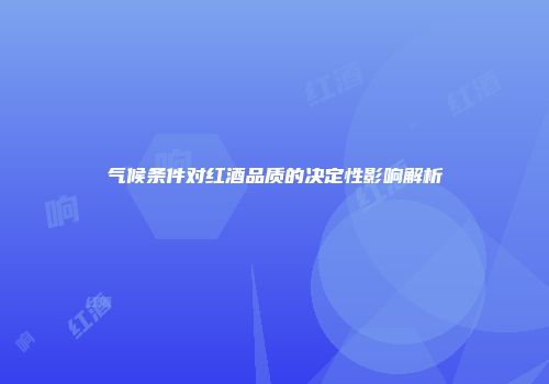 气候条件对红酒品质的决定性影响解析