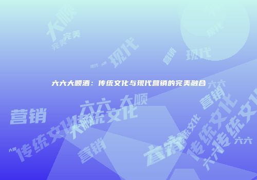 六六大顺酒：传统文化与现代营销的完美融合