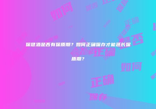 保健酒是否有保质期？如何正确保存才能延长保质期？