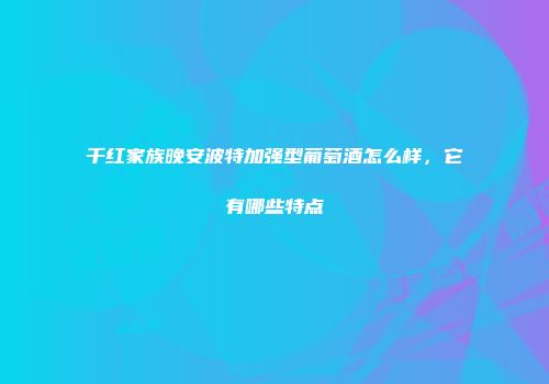 千红家族晚安波特加强型葡萄酒怎么样，它有哪些特点