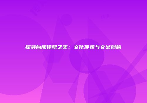 探寻自酿佳酿之美：文化传承与文案创意