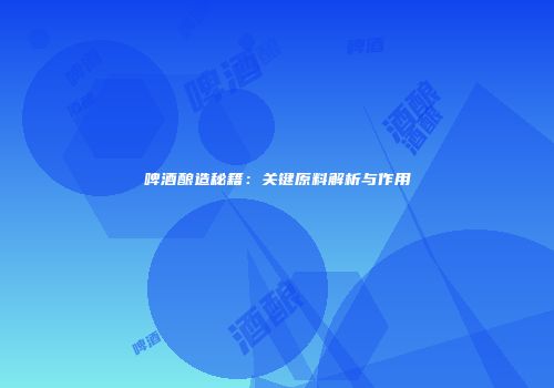 啤酒酿造秘籍：关键原料解析与作用