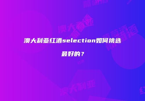 澳大利亚红酒selection如何挑选最好的？
