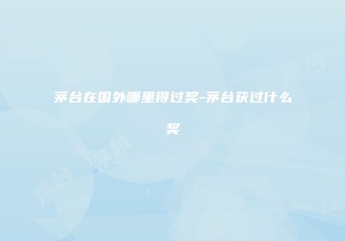 茅台在国外哪里得过奖-茅台获过什么奖