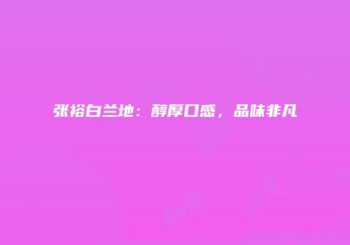 张裕白兰地：醇厚口感，品味非凡