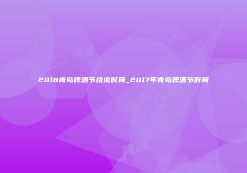 2018青岛啤酒节结束时间_2017年青岛啤酒节时间
