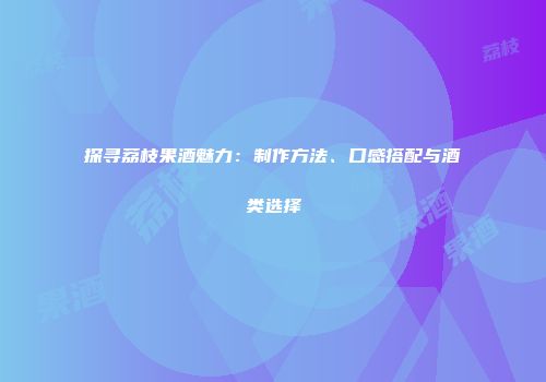 探寻荔枝果酒魅力：制作方法、口感搭配与酒类选择