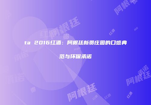 ta 2016红酒：阿根廷新贵庄园的口感典范与环保承诺