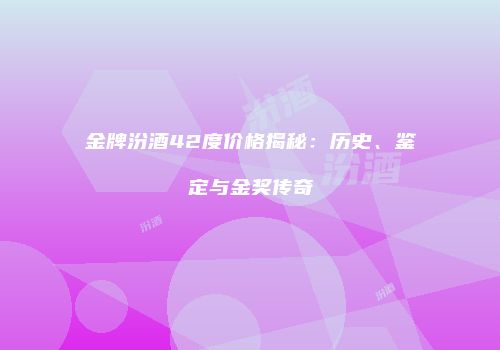 金牌汾酒42度价格揭秘：历史、鉴定与金奖传奇