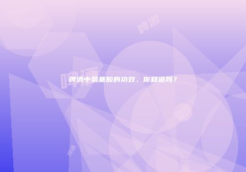 啤酒中氨基酸的功效，你知道吗？