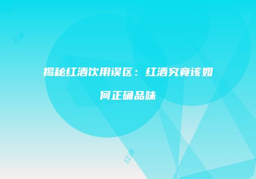 揭秘红酒饮用误区：红酒究竟该如何正确品味