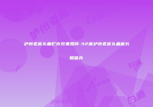 泸州老窖头曲贮存效果如何-52度泸州老窖头曲能长期保存