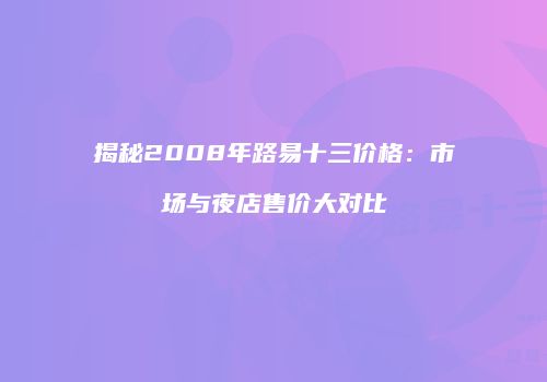 揭秘2008年路易十三价格：市场与夜店售价大对比