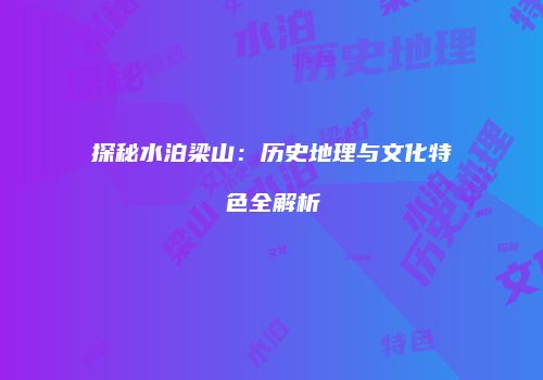 探秘水泊梁山：历史地理与文化特色全解析