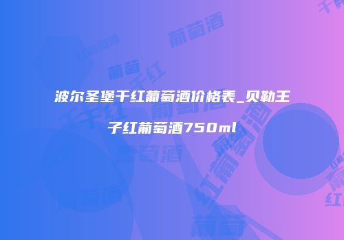 波尔圣堡干红葡萄酒价格表_贝勒王子红葡萄酒750ml