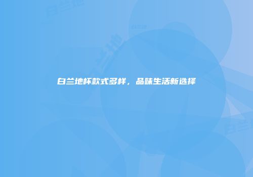 白兰地杯款式多样，品味生活新选择