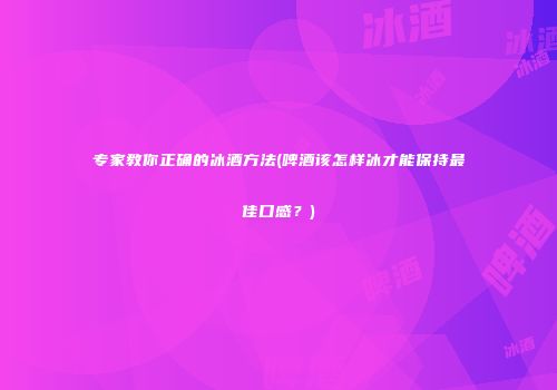 专家教你正确的冰酒方法(啤酒该怎样冰才能保持最佳口感？)