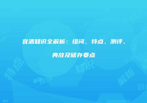 宜酒知识全解析：组词、特点、测评、典故及储存要点