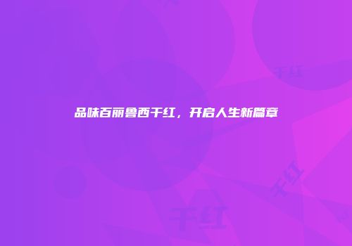 品味百丽鲁西干红，开启人生新篇章