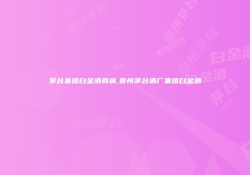 茅台集团白金酒商城,贵州茅台酒厂集团白金酒