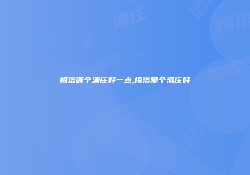 梅洛哪个酒庄好一点,梅洛哪个酒庄好