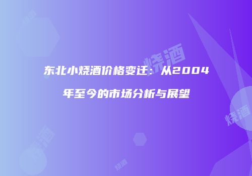 东北小烧酒价格变迁：从2004年至今的市场分析与展望