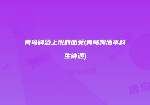 青岛啤酒上班的感受(青岛啤酒本科生待遇)