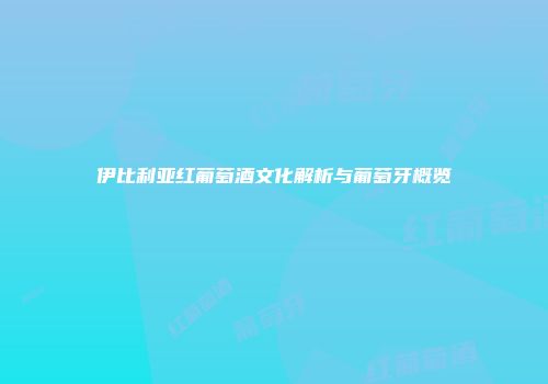 伊比利亚红葡萄酒文化解析与葡萄牙概览