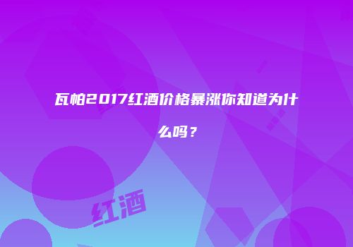 瓦帕2017红酒价格暴涨你知道为什么吗？