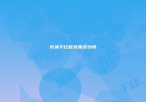 长城干红蛇龙珠多少钱