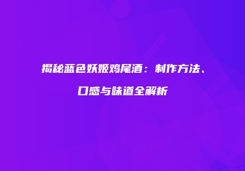 揭秘蓝色妖姬鸡尾酒：制作方法、口感与味道全解析
