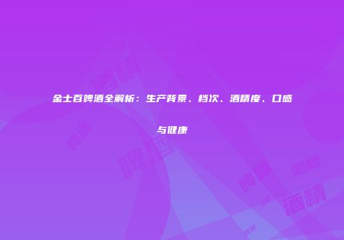 金士百啤酒全解析：生产背景、档次、酒精度、口感与健康