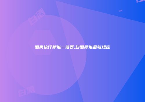 酒类执行标准一览表,白酒标准最新规定