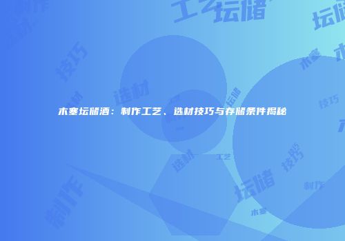 木塞坛储酒：制作工艺、选材技巧与存储条件揭秘