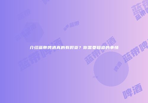 介绍蓝带啤酒真的有假货？你需要知道的事情