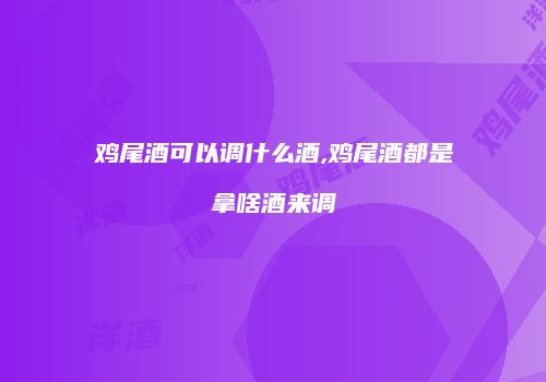 鸡尾酒可以调什么酒,鸡尾酒都是拿啥酒来调
